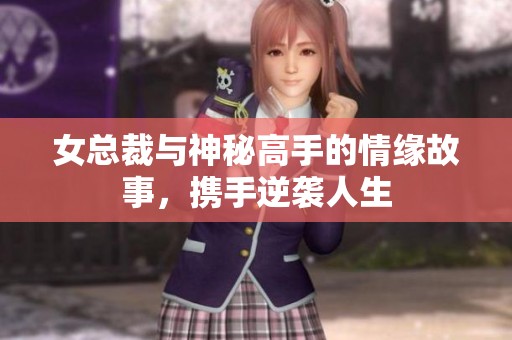 女总裁与神秘高手的情缘故事，携手逆袭人生
