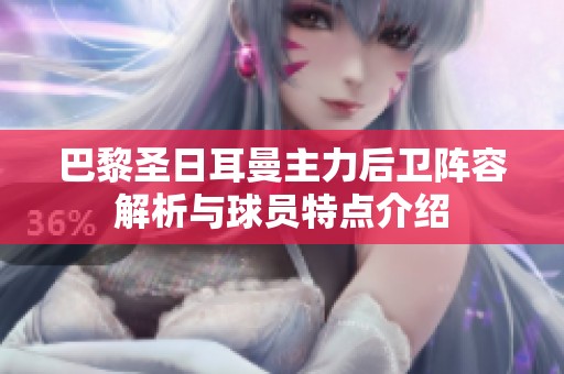 巴黎圣日耳曼主力后卫阵容解析与球员特点介绍