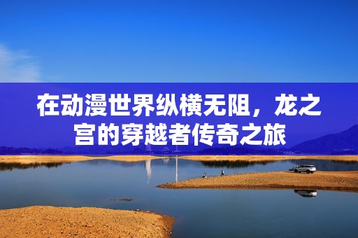 在动漫世界纵横无阻，龙之宫的穿越者传奇之旅