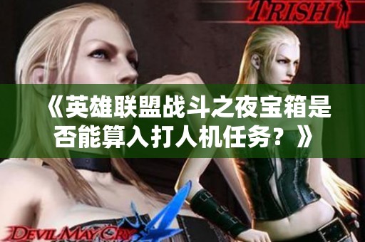 《英雄联盟战斗之夜宝箱是否能算入打人机任务？》
