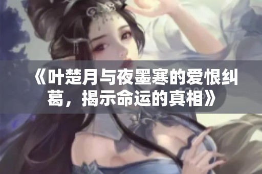 《叶楚月与夜墨寒的爱恨纠葛，揭示命运的真相》