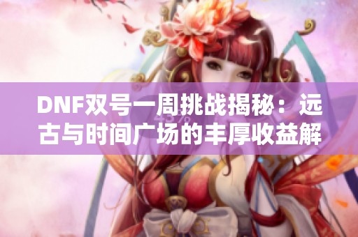 DNF双号一周挑战揭秘：远古与时间广场的丰厚收益解析