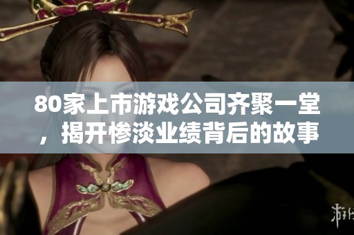 80家上市游戏公司齐聚一堂，揭开惨淡业绩背后的故事