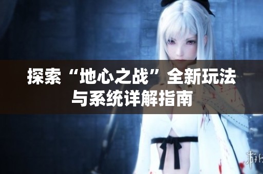 探索“地心之战”全新玩法与系统详解指南