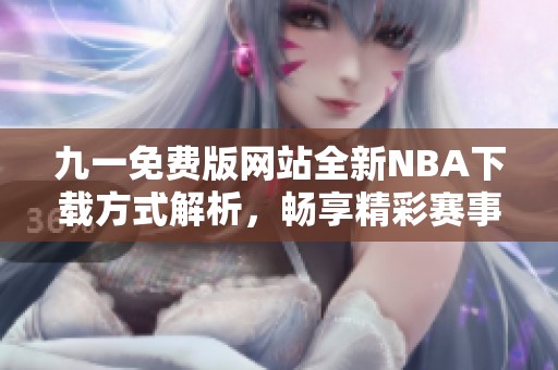 九一免费版网站全新NBA下载方式解析，畅享精彩赛事体验