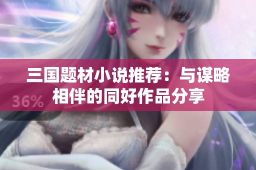 三国题材小说推荐：与谋略相伴的同好作品分享