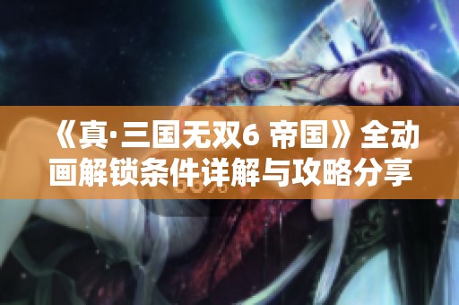 《真·三国无双6 帝国》全动画解锁条件详解与攻略分享