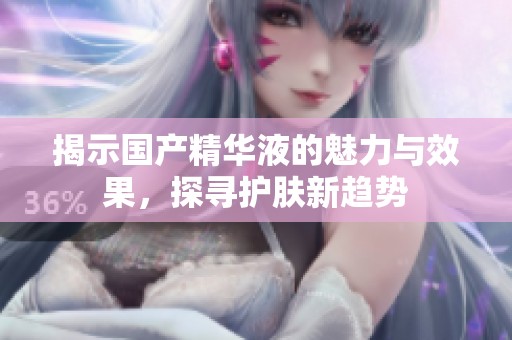 揭示国产精华液的魅力与效果，探寻护肤新趋势