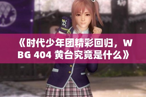 《时代少年团精彩回归，WBG 404 黄台究竟是什么》