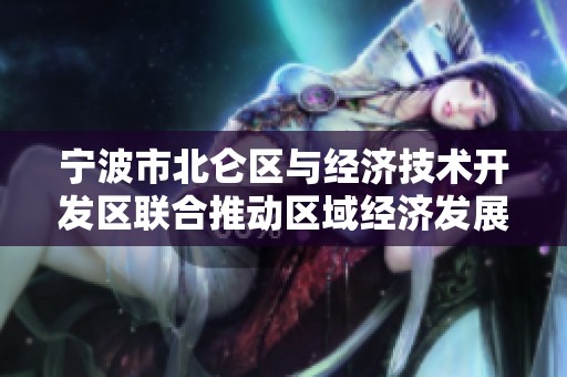 宁波市北仑区与经济技术开发区联合推动区域经济发展新举措