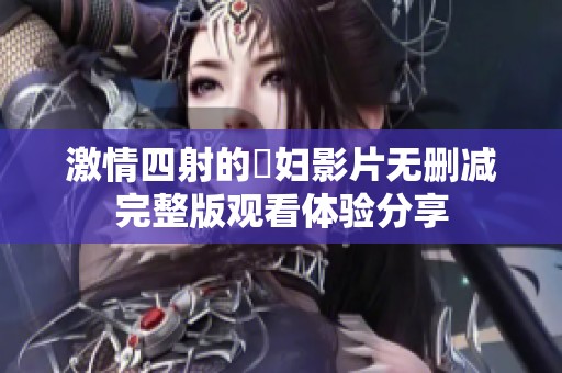 激情四射的婬妇影片无删减完整版观看体验分享