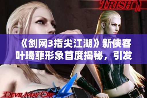 《剑网3指尖江湖》新侠客叶琦菲形象首度揭秘，引发玩家热议