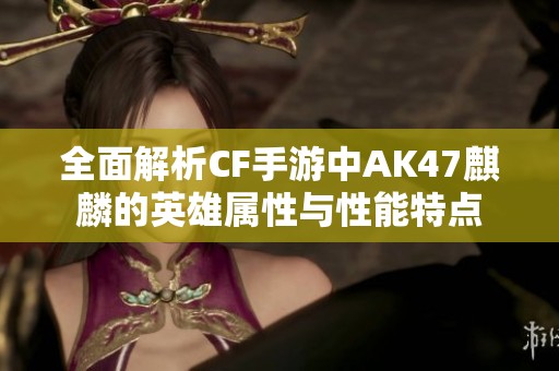 全面解析CF手游中AK47麒麟的英雄属性与性能特点