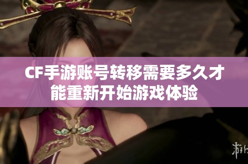 CF手游账号转移需要多久才能重新开始游戏体验