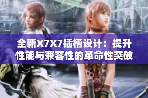 全新X7X7插槽设计：提升性能与兼容性的革命性突破