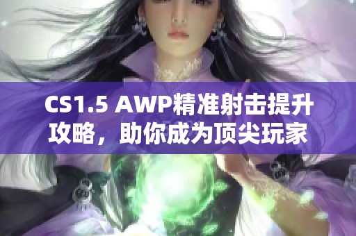 CS1.5 AWP精准射击提升攻略，助你成为顶尖玩家