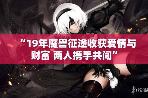 “19年魔兽征途收获爱情与财富 两人携手共闯”