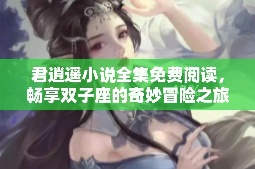 君逍遥小说全集免费阅读，畅享双子座的奇妙冒险之旅