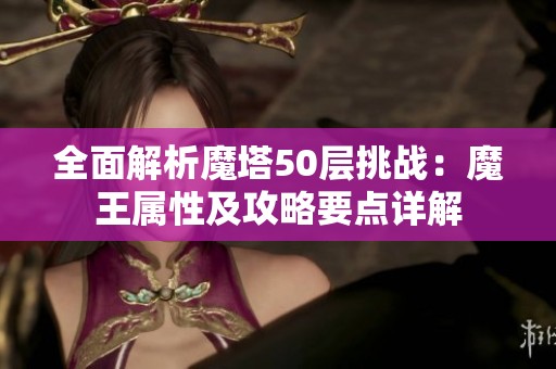 全面解析魔塔50层挑战：魔王属性及攻略要点详解