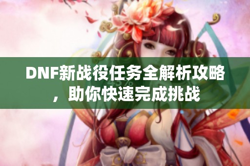 DNF新战役任务全解析攻略，助你快速完成挑战
