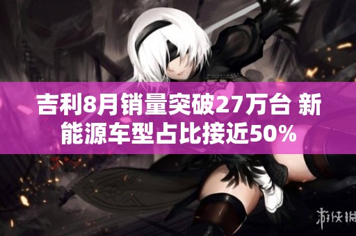吉利8月销量突破27万台 新能源车型占比接近50%