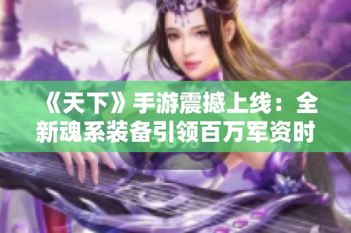 《天下》手游震撼上线：全新魂系装备引领百万军资时代