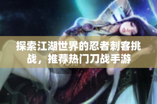 探索江湖世界的忍者刺客挑战，推荐热门刀战手游