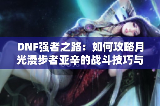 DNF强者之路：如何攻略月光漫步者亚辛的战斗技巧与策略分析