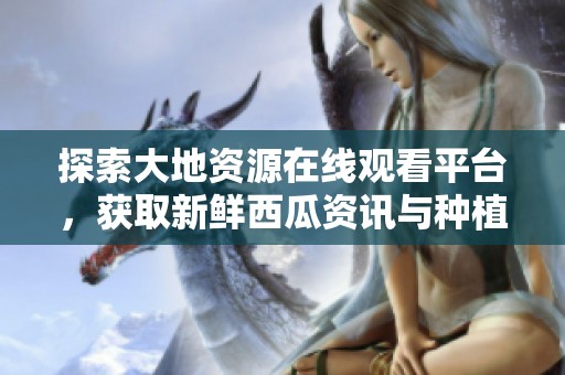 探索大地资源在线观看平台，获取新鲜西瓜资讯与种植技巧