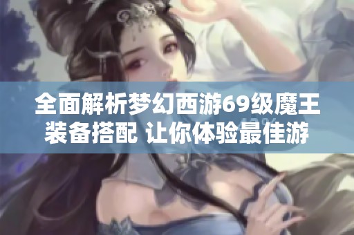 全面解析梦幻西游69级魔王装备搭配 让你体验最佳游戏策略