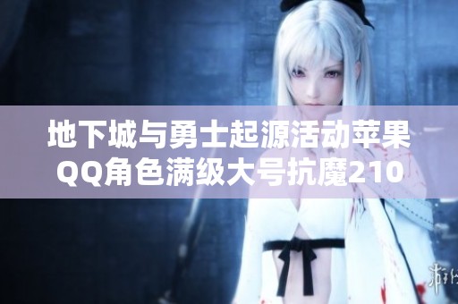 地下城与勇士起源活动苹果QQ角色满级大号抗魔21000开启新区