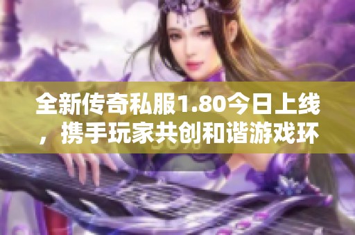 全新传奇私服1.80今日上线，携手玩家共创和谐游戏环境