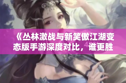 《丛林激战与新笑傲江湖变态版手游深度对比，谁更胜一筹》
