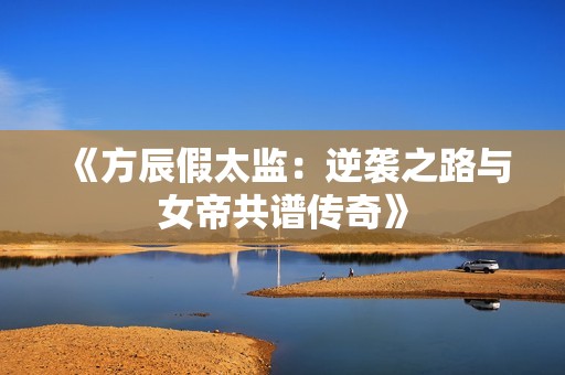 《方辰假太监：逆袭之路与女帝共谱传奇》