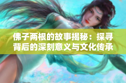 佛子两根的故事揭秘：探寻背后的深刻意义与文化传承