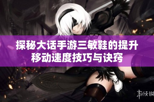 探秘大话手游三敏鞋的提升移动速度技巧与诀窍