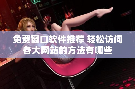 免费窗口软件推荐 轻松访问各大网站的方法有哪些