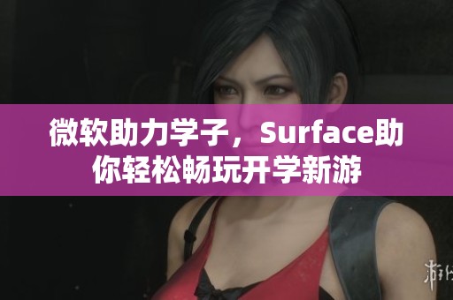 微软助力学子，Surface助你轻松畅玩开学新游
