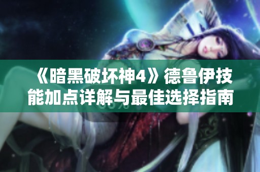 《暗黑破坏神4》德鲁伊技能加点详解与最佳选择指南
