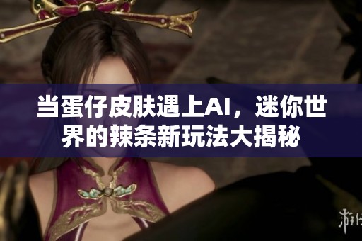当蛋仔皮肤遇上AI，迷你世界的辣条新玩法大揭秘
