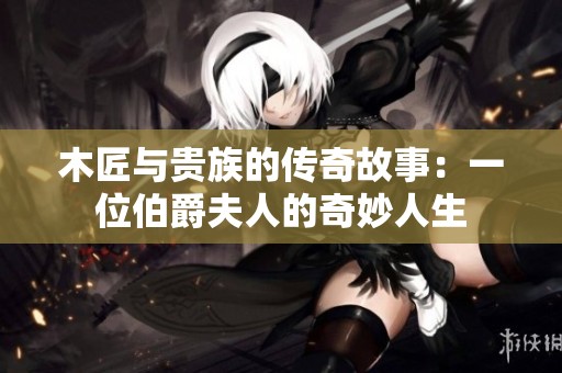 木匠与贵族的传奇故事：一位伯爵夫人的奇妙人生