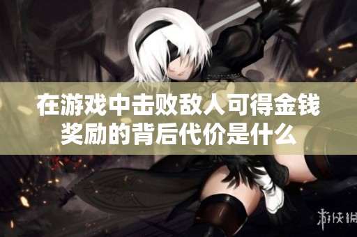 在游戏中击败敌人可得金钱奖励的背后代价是什么