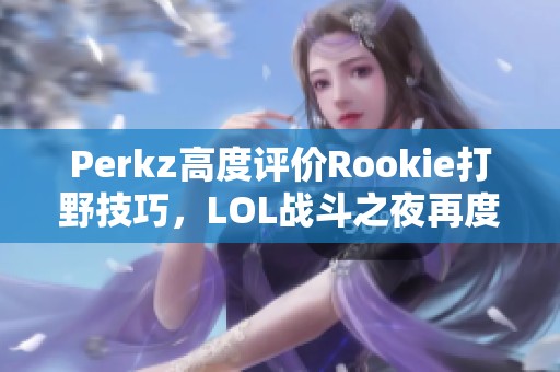 Perkz高度评价Rookie打野技巧，LOL战斗之夜再度燃起热潮