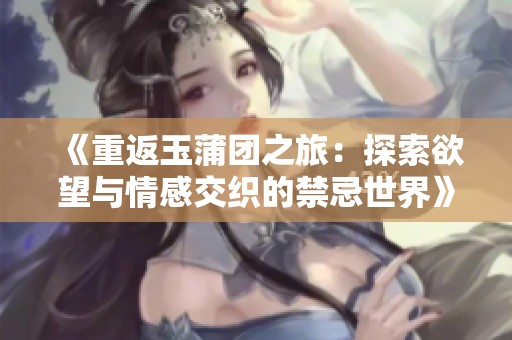 《重返玉蒲团之旅：探索欲望与情感交织的禁忌世界》