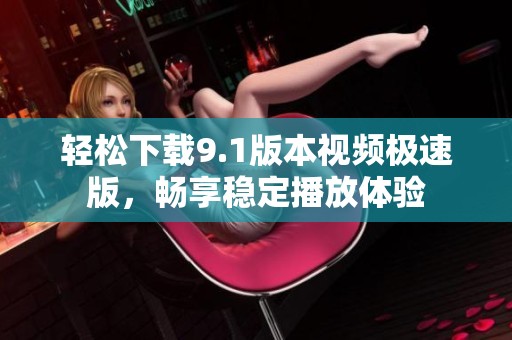 轻松下载9.1版本视频极速版，畅享稳定播放体验