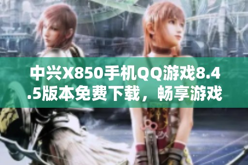 中兴X850手机QQ游戏8.4.5版本免费下载，畅享游戏乐趣