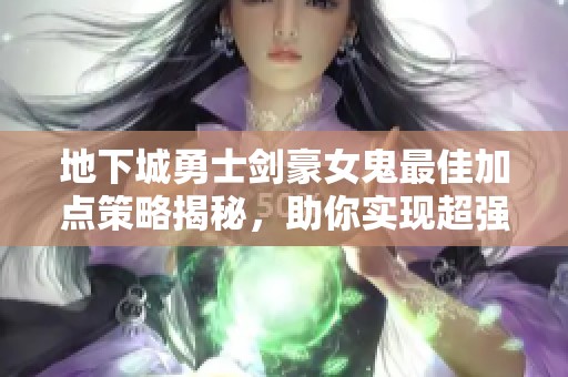 地下城勇士剑豪女鬼最佳加点策略揭秘，助你实现超强输出