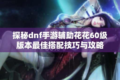 探秘dnf手游辅助花花60级版本最佳搭配技巧与攻略