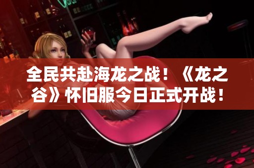 全民共赴海龙之战！《龙之谷》怀旧服今日正式开战！