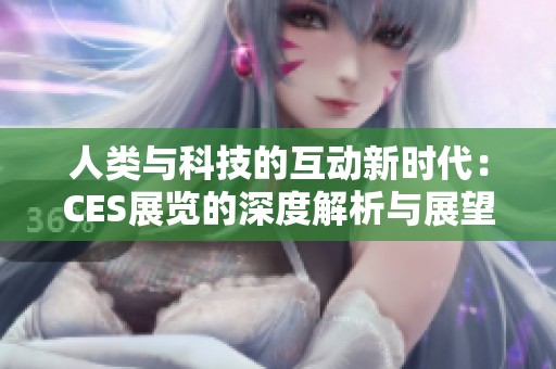 人类与科技的互动新时代：CES展览的深度解析与展望